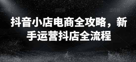 抖音小店电商全攻略，新手运营抖店全流程_豪客资源库