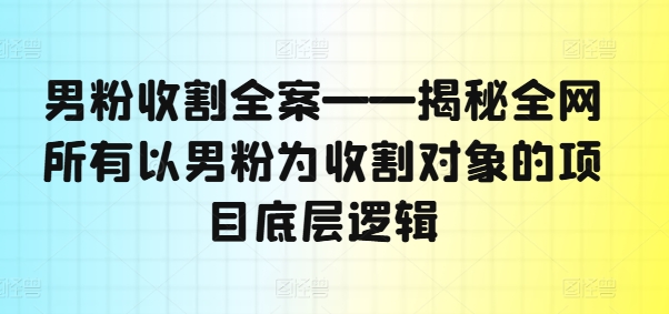 男粉收割全案——揭秘全网所有以男粉为收割对象的项目底层逻辑_豪客资源库