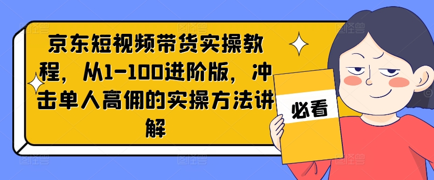 京东短视频带货实操教程，从1-100进阶版，冲击单人高佣的实操方法讲解_豪客资源库