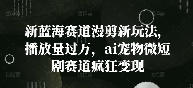 新蓝海赛道漫剪新玩法，播放量过万，ai宠物微短剧赛道疯狂变现【揭秘】_豪客资源库