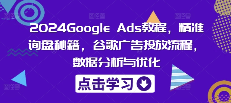 2024Google Ads教程，精准询盘秘籍，谷歌广告投放流程，数据分析与优化_豪客资源库