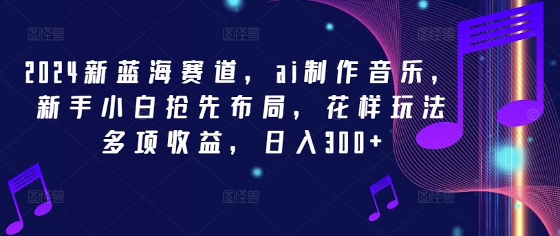 2024新蓝海赛道，ai制作音乐，新手小白抢先布局，花样玩法多项收益，日入300+【揭秘】_豪客资源库