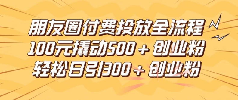 朋友圈高效付费投放全流程，100元撬动500+创业粉，日引流300加精准创业粉【揭秘】_豪客资源库