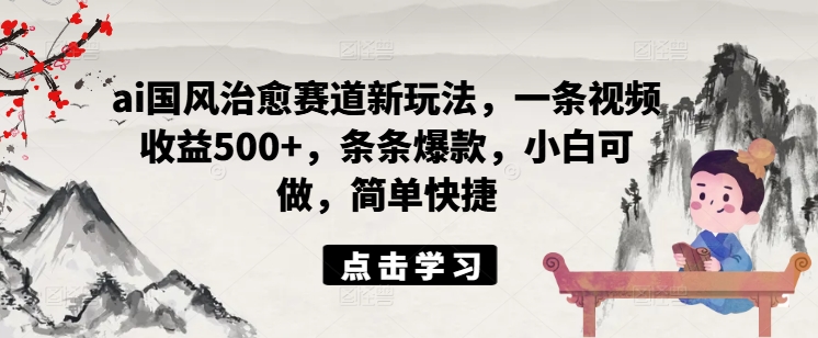 ai国风治愈赛道新玩法，一条视频收益500+，条条爆款，小白可做，简单快捷_豪客资源库