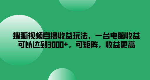 搜狐视频自撸收益玩法，一台电脑收益可以达到3k+，可矩阵，收益更高【揭秘】_豪客资源库