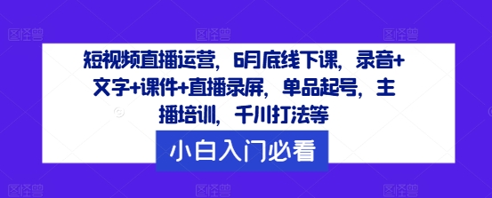 短视频直播运营，6月底线下课，录音+文字+课件+直播录屏，单品起号，主播培训，千川打法等_豪客资源库