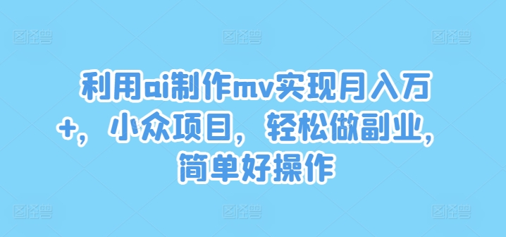 利用ai制作mv实现月入万+，小众项目，轻松做副业，简单好操作【揭秘】_豪客资源库