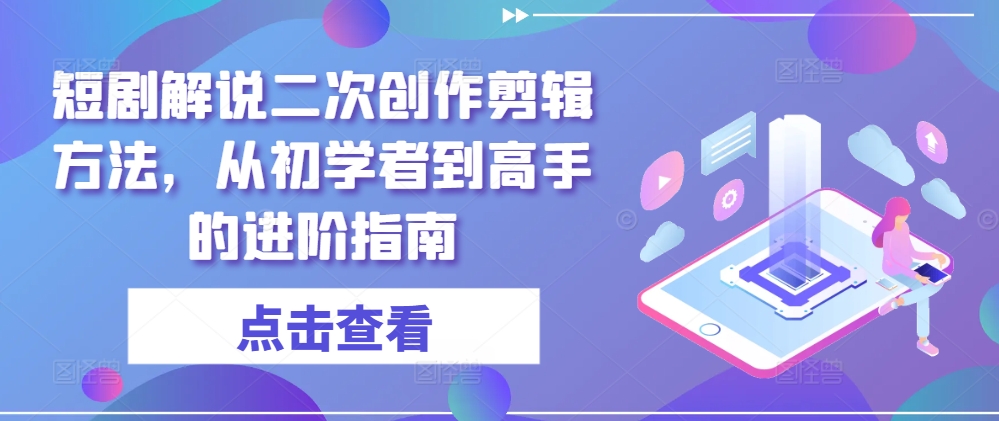 短剧解说二次创作剪辑方法，从初学者到高手的进阶指南_豪客资源库