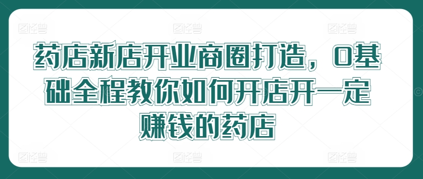 药店新店开业商圈打造，0基础全程教你如何开店开一定赚钱的药店_豪客资源库