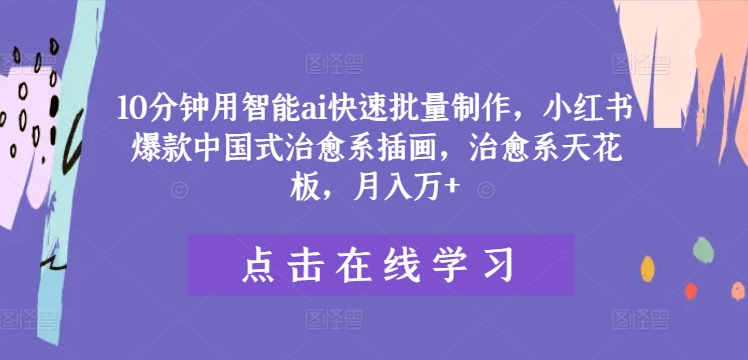 10分钟用智能ai快速批量制作，小红书爆款中国式治愈系插画，治愈系天花板，月入万+【揭秘】_豪客资源库