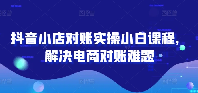 抖音小店对账实操小白课程，解决电商对账难题_豪客资源库