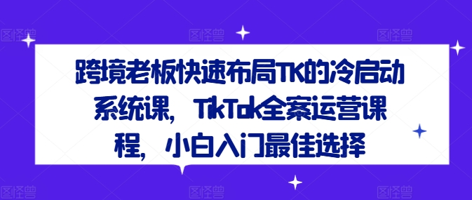 跨境老板快速布局TK的冷启动系统课，TikTok全案运营课程，小白入门最佳选择_豪客资源库