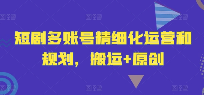 短剧多账号精细化运营和规划，搬运+原创_豪客资源库