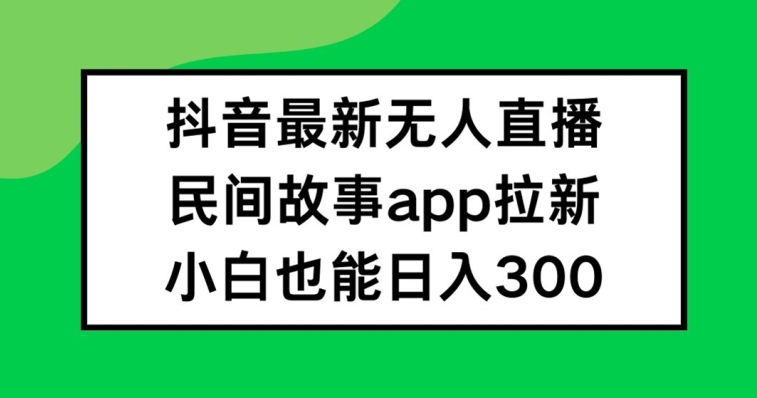 抖音无人直播，民间故事APP拉新，小白也能日入300+【揭秘】_豪客资源库