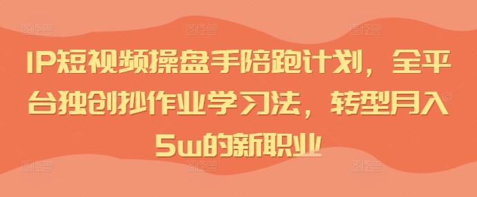 IP短视频操盘手陪跑计划，全平台独创抄作业学习法，转型月入5w的新职业_豪客资源库