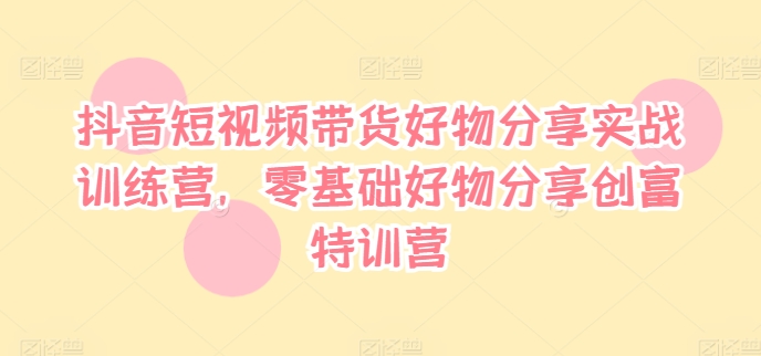 抖音短视频带货好物分享实战训练营，零基础好物分享创富特训营_豪客资源库