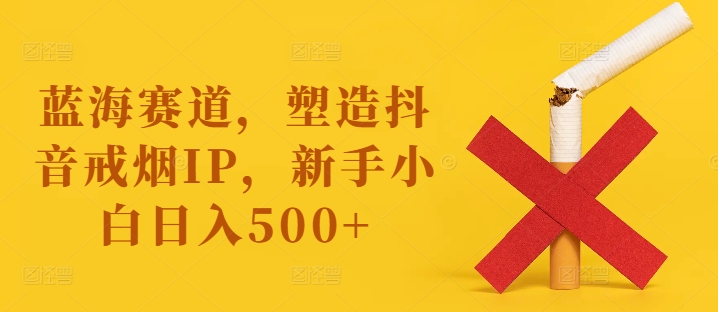 蓝海赛道，塑造抖音戒烟IP，新手小白日入500+【揭秘】_豪客资源库