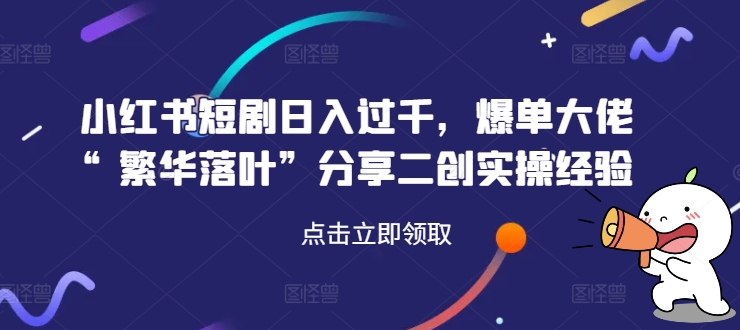 小红书短剧日入过千，爆单大佬“繁华落叶”分享二创实操经验_豪客资源库