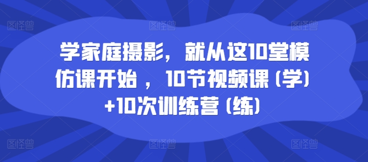 学家庭摄影，就从这10堂模仿课开始 ，10节视频课(学)+10次训练营(练)_豪客资源库