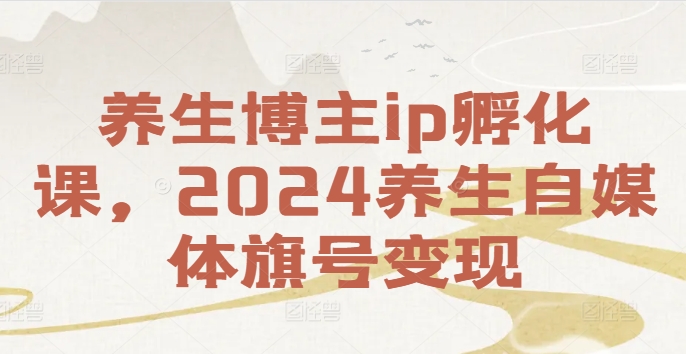 养生博主ip孵化课，2024养生自媒体旗号变现_豪客资源库