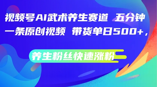 视频号AI武术养生赛道，五分钟一条原创视频，带货单日几张，养生粉丝快速涨粉【揭秘】_豪客资源库