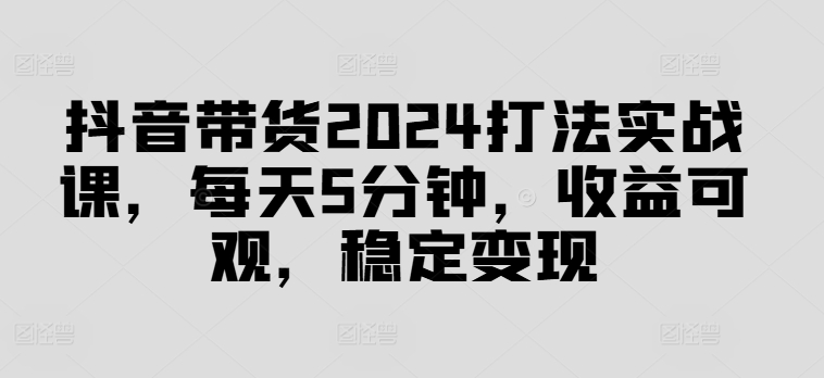 抖音带货2024打法实战课，每天5分钟，收益可观，稳定变现【揭秘】_豪客资源库