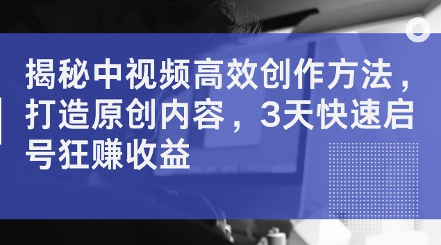 揭秘中视频高效创作方法，打造原创内容，3天快速启号狂赚收益【揭秘】_豪客资源库