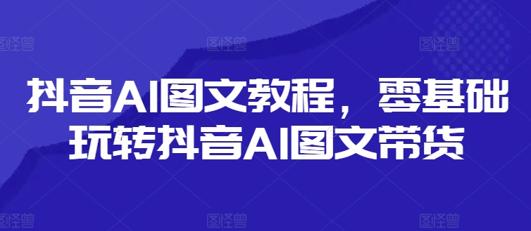 抖音AI图文教程，零基础玩转抖音AI图文带货_豪客资源库