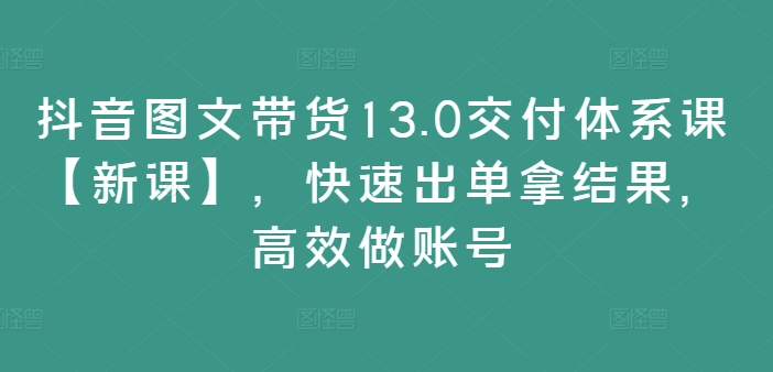 抖音图文带货13.0交付体系课【新课】，快速出单拿结果，高效做账号_豪客资源库