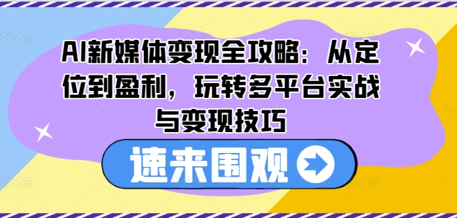 AI新媒体变现全攻略：从定位到盈利，玩转多平台实战与变现技巧_豪客资源库