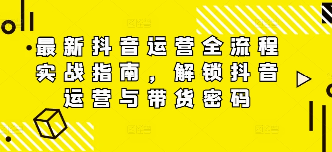 最新抖音运营全流程实战指南，解锁抖音运营与带货密码_豪客资源库