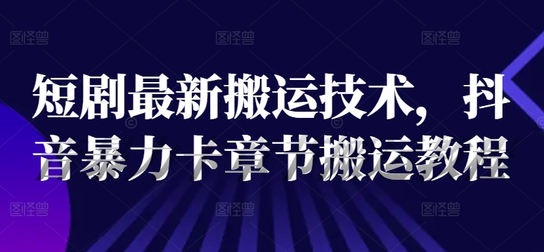 短剧最新搬运技术，抖音暴力卡章节搬运教程_豪客资源库