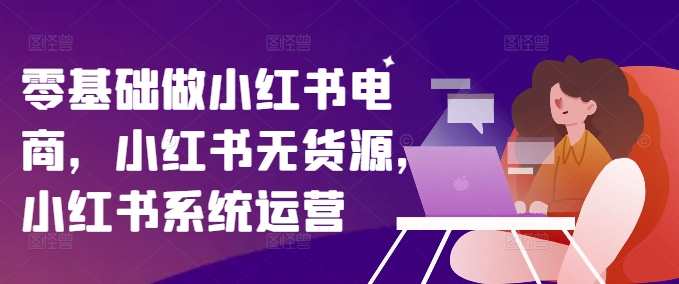 零基础做小红书电商，小红书无货源，小红书系统运营_豪客资源库