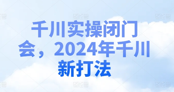 千川实操闭门会，2024年千川新打法_豪客资源库