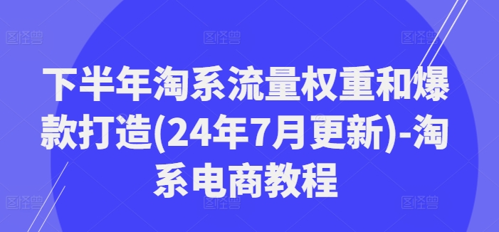 下半年淘系流量权重和爆款打造(24年7月更新)-淘系电商教程_豪客资源库