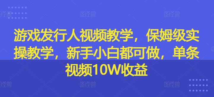 游戏发行人视频教学，保姆级实操教学，新手小白都可做，单条视频10W收益_豪客资源库