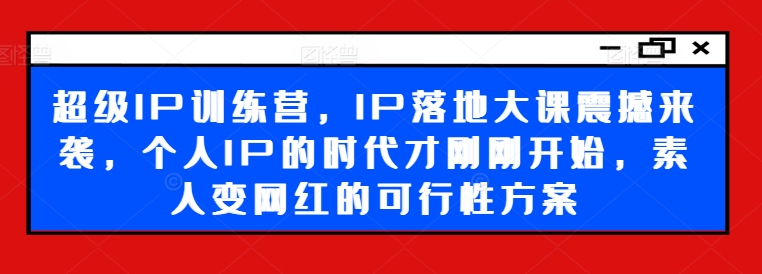 超级IP训练营，IP落地大课震撼来袭，个人IP的时代才刚刚开始，素人变网红的可行性方案_豪客资源库