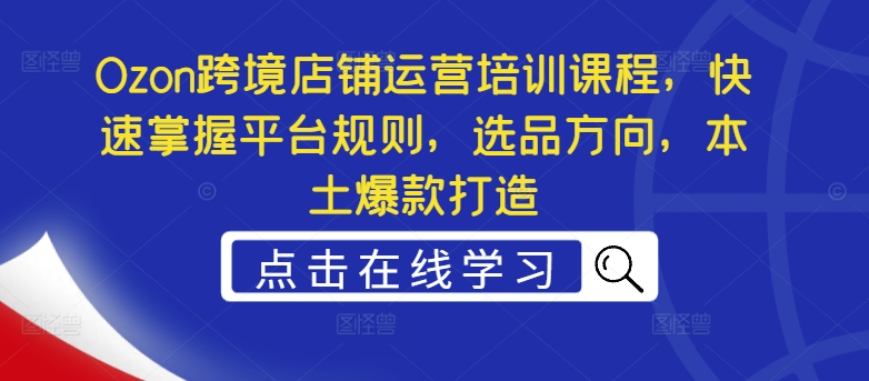 Ozon跨境店铺运营培训课程，快速掌握平台规则，选品方向，本土爆款打造_豪客资源库