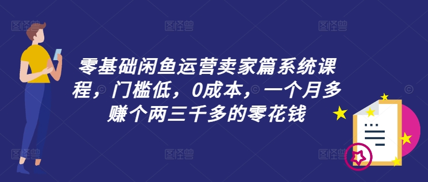 零基础闲鱼运营卖家篇系统课程，门槛低，0成本，一个月多赚个两三千多的零花钱_豪客资源库