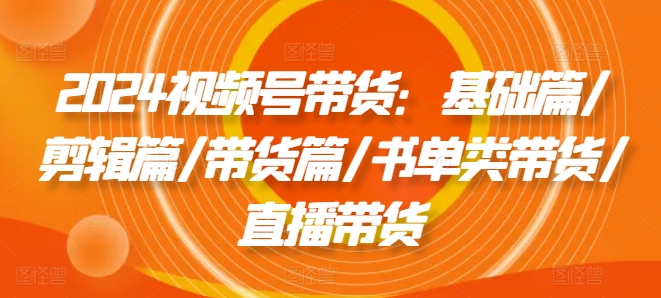 2024视频号带货：基础篇/剪辑篇/带货篇/书单类带货/直播带货_豪客资源库