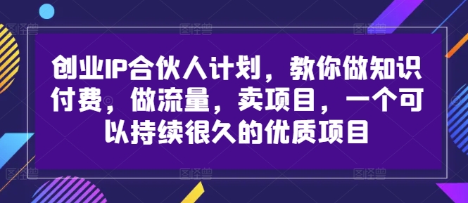 创业IP合伙人计划，教你做知识付费，做流量，卖项目，一个可以持续很久的优质项目_豪客资源库