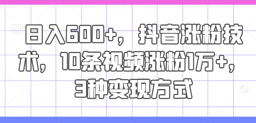 日入600+，抖音涨粉技术，10条视频涨粉1万+，3种变现方式【揭秘】_豪客资源库