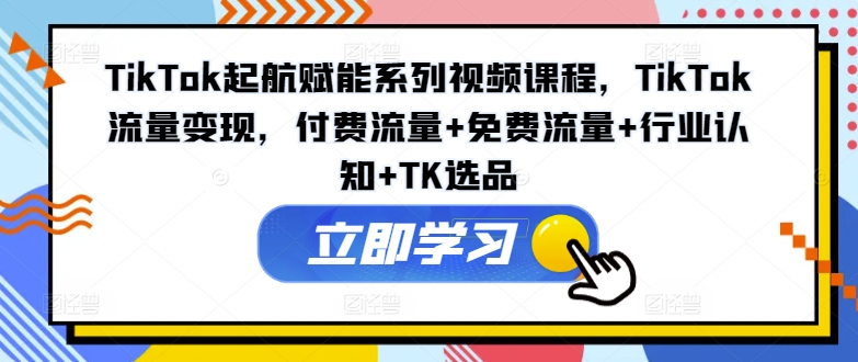 TikTok起航赋能系列视频课程，TikTok流量变现，付费流量+免费流量+行业认知+TK选品_豪客资源库