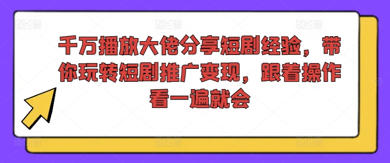 千万播放大佬分享短剧经验，带你玩转短剧推广变现，跟着操作看一遍就会_豪客资源库