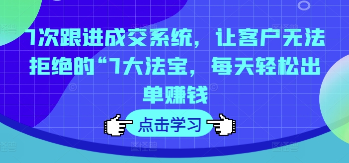 7次跟进成交系统，让客户无法拒绝的“7大法宝，每天轻松出单赚钱_豪客资源库