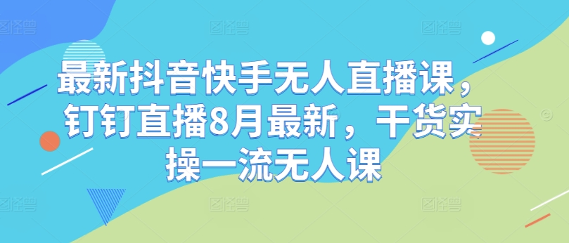 最新抖音快手无人直播课，钉钉直播8月最新，干货实操一流无人课_豪客资源库