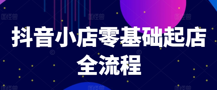 抖音小店零基础起店全流程，快速打造单品爆款技巧、商品卡引流模式与推流算法等_豪客资源库