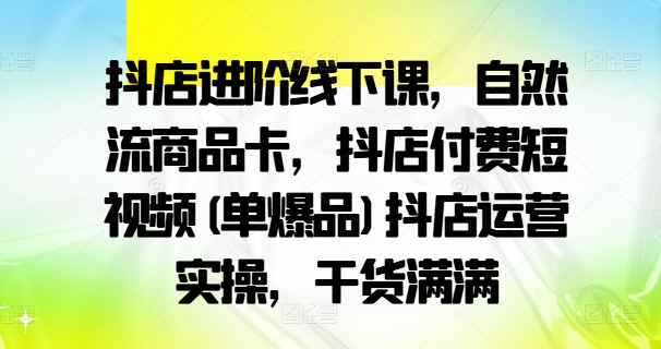 抖店进阶线下课，自然流商品卡，抖店付费短视频(单爆品)抖店运营实操，干货满满_豪客资源库