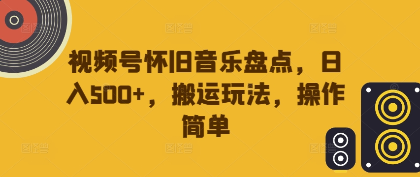 视频号怀旧音乐盘点，日入500+，搬运玩法，操作简单【揭秘】_豪客资源库