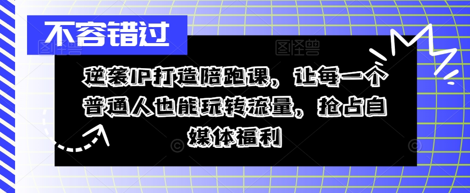 逆袭IP打造陪跑课，让每一个普通人也能玩转流量，抢占自媒体福利_豪客资源库